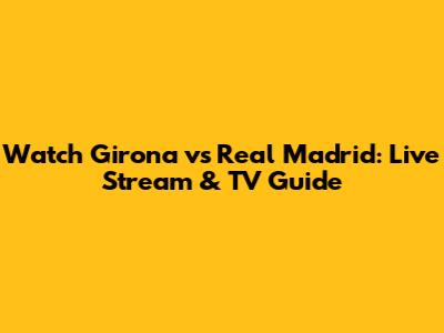 Watch Girona vs Real Madrid: Live Stream & TV Guide