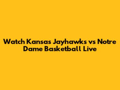 Watch Kansas Jayhawks vs Notre Dame Basketball Live