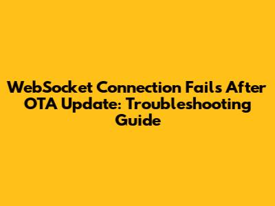 WebSocket Connection Fails After OTA Update: Troubleshooting Guide