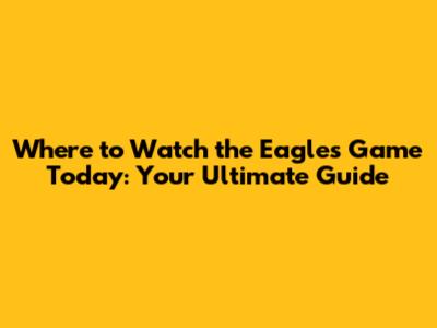 Where to Watch the Eagles Game Today: Your Ultimate Guide