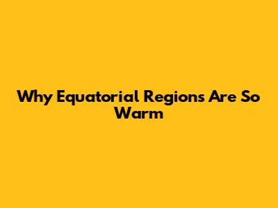Why Equatorial Regions Are So Warm