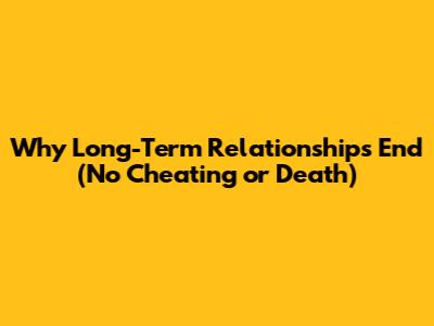 Why Long-Term Relationships End (No Cheating or Death)