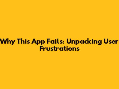 Why This App Fails: Unpacking User Frustrations
