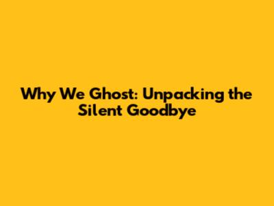 Why We Ghost: Unpacking the Silent Goodbye