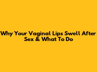 Why Your Vaginal Lips Swell After Sex & What To Do