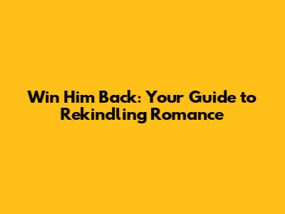 Win Him Back: Your Guide to Rekindling Romance