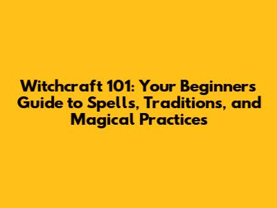 Witchcraft 101: Your Beginner's Guide to Spells, Traditions, and Magical Practices