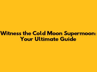 Witness the Cold Moon Supermoon: Your Ultimate Guide