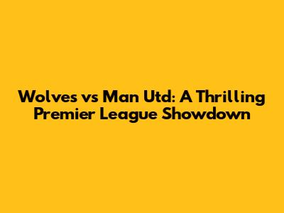 Wolves vs Man Utd: A Thrilling Premier League Showdown