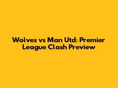 Wolves vs Man Utd: Premier League Clash Preview