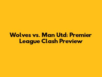 Wolves vs. Man Utd: Premier League Clash Preview