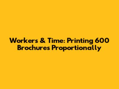 Workers & Time: Printing 600 Brochures Proportionally