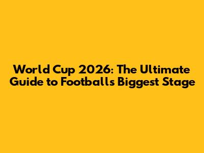 World Cup 2026: The Ultimate Guide to Football's Biggest Stage