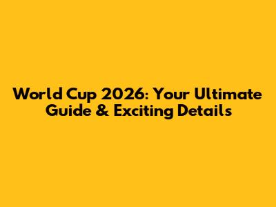 World Cup 2026: Your Ultimate Guide & Exciting Details