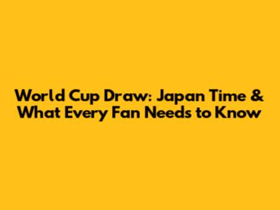 World Cup Draw: Japan Time & What Every Fan Needs to Know