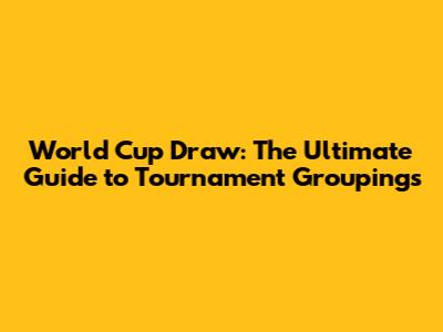 World Cup Draw: The Ultimate Guide to Tournament Groupings