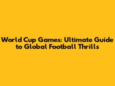 World Cup Games: Ultimate Guide to Global Football Thrills