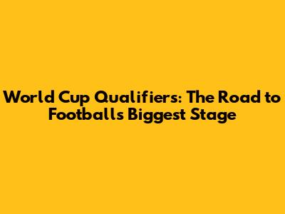 World Cup Qualifiers: The Road to Football's Biggest Stage