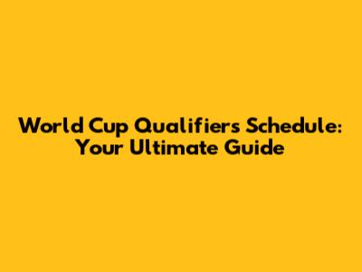 World Cup Qualifiers Schedule: Your Ultimate Guide