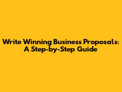 Write Winning Business Proposals: A Step-by-Step Guide