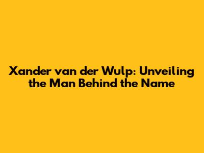 Xander van der Wulp: Unveiling the Man Behind the Name