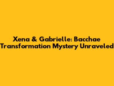 Xena & Gabrielle: Bacchae Transformation Mystery Unraveled