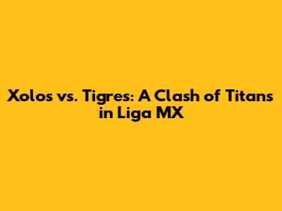 Xolos vs. Tigres: A Clash of Titans in Liga MX
