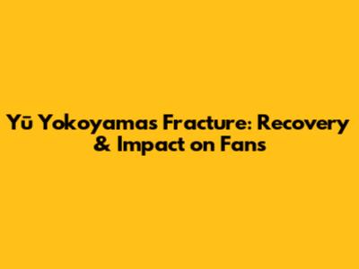 Yū Yokoyama's Fracture: Recovery & Impact on Fans