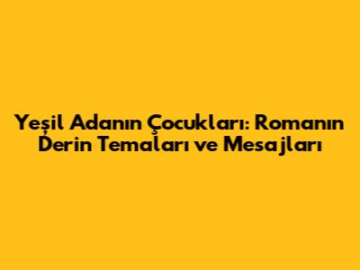 Yeşil Adanın Çocukları: Romanın Derin Temaları ve Mesajları