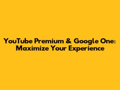 YouTube Premium & Google One: Maximize Your Experience
