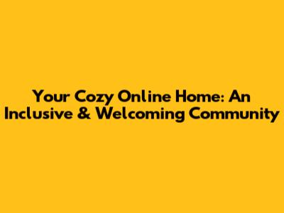 Your Cozy Online Home: An Inclusive & Welcoming Community