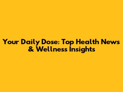 Your Daily Dose: Top Health News & Wellness Insights