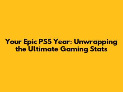 Your Epic PS5 Year: Unwrapping the Ultimate Gaming Stats