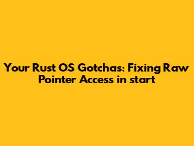 Your Rust OS Gotchas: Fixing Raw Pointer Access in `_start`