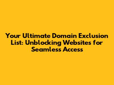 Your Ultimate Domain Exclusion List: Unblocking Websites for Seamless Access