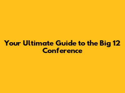 Your Ultimate Guide to the Big 12 Conference