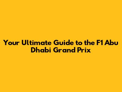 Your Ultimate Guide to the F1 Abu Dhabi Grand Prix