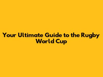 Your Ultimate Guide to the Rugby World Cup
