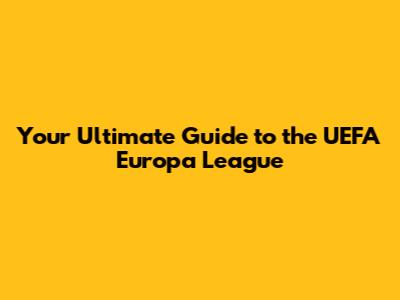 Your Ultimate Guide to the UEFA Europa League