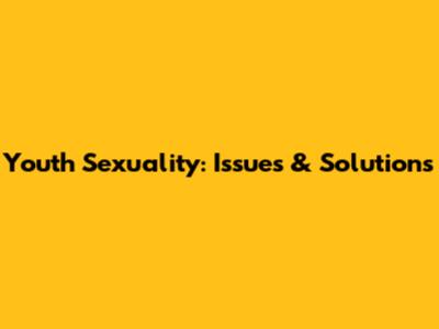 Youth Sexuality: Issues & Solutions