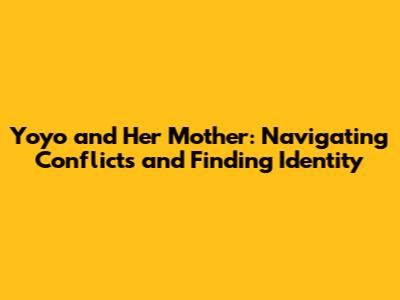 Yoyo and Her Mother: Navigating Conflicts and Finding Identity