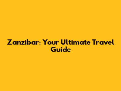 Zanzibar: Your Ultimate Travel Guide