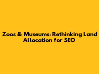 Zoos & Museums: Rethinking Land Allocation for SEO